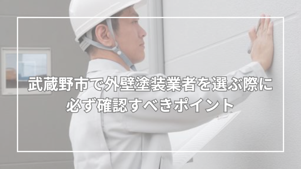 武蔵野市で外壁塗装業者を選ぶ際に必ず確認すべきポイント